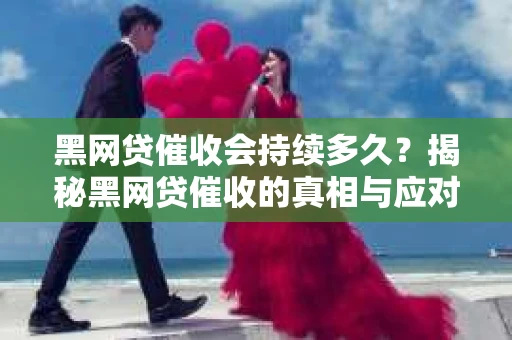 黑网贷催收会持续多久？揭秘黑网贷催收的真相与应对策略