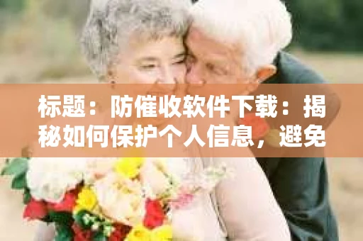 标题：防催收软件下载：揭秘如何保护个人信息，避免骚扰电话