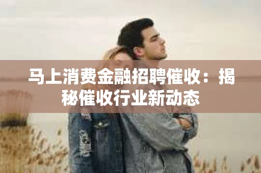 马上消费金融招聘催收：揭秘催收行业新动态