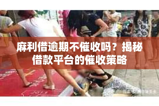 麻利借逾期不催收吗？揭秘借款平台的催收策略
