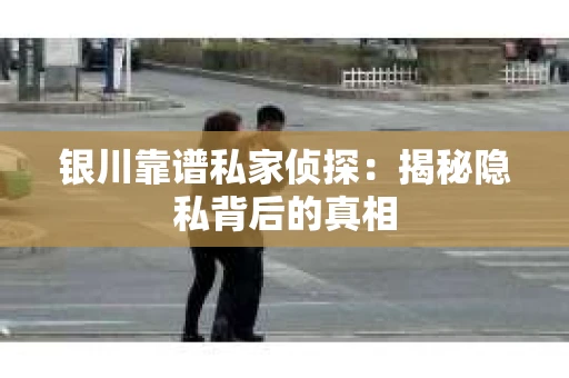 银川靠谱私家侦探：揭秘隐私背后的真相