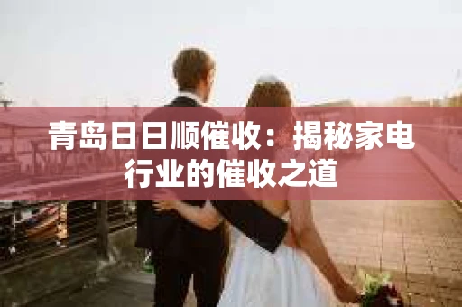 青岛日日顺催收：揭秘家电行业的催收之道