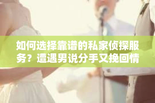 如何选择靠谱的私家侦探服务?遭遇男说分手又挽回情况怎么办? 如何选择靠谱的私家侦探服务?遭遇男说分手又挽回情况怎么办?