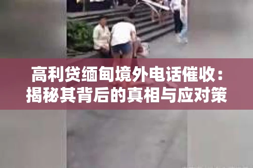 高利贷缅甸境外电话催收：揭秘其背后的真相与应对策略