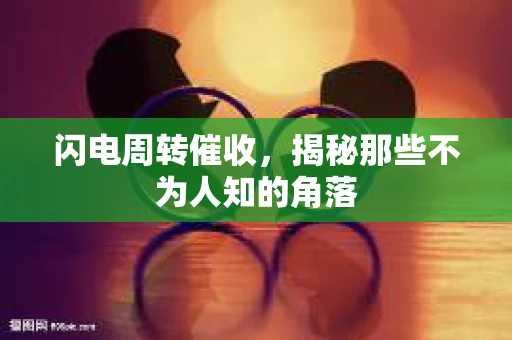 闪电周转催收，揭秘那些不为人知的角落