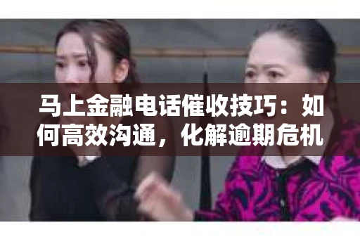 马上金融电话催收技巧：如何高效沟通，化解逾期危机