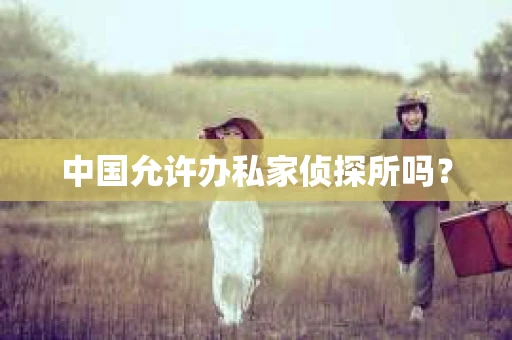 中国允许办私家侦探所吗？