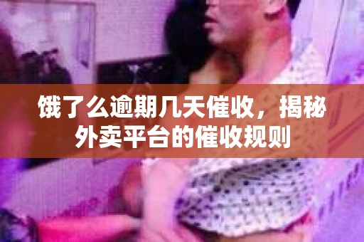饿了么逾期几天催收，揭秘外卖平台的催收规则