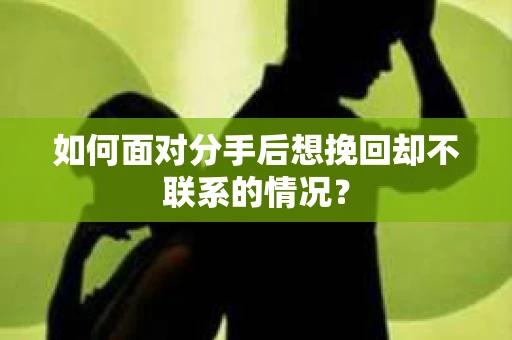 如何面对分手后想挽回却不联系的情况? 如何面对分手后想挽回却不联系的情况?