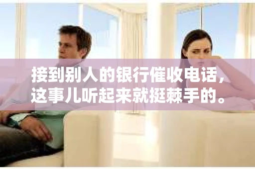 接到别人的银行催收电话，这事儿听起来就挺棘手的。我最近就遇到了这样的事情，所以想和大家聊聊这个话题。首先，你得明白，银行催收电话并不是什么新鲜事儿，但面对这样的电话，我们该如何应对呢？下面，我就从自己的经历出发，和大家分享一下我的看法。