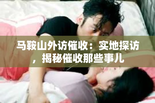 马鞍山外访催收：实地探访，揭秘催收那些事儿