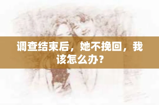 调查结束后，她不挽回，我该怎么办？