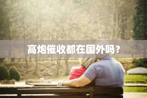 高炮催收都在国外吗？