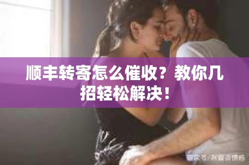 顺丰转寄怎么催收？教你几招轻松解决！
