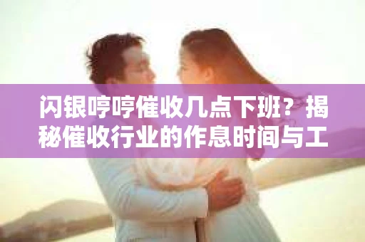 闪银哼哼催收几点下班？揭秘催收行业的作息时间与工作状态