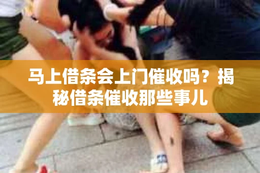 马上借条会上门催收吗？揭秘借条催收那些事儿
