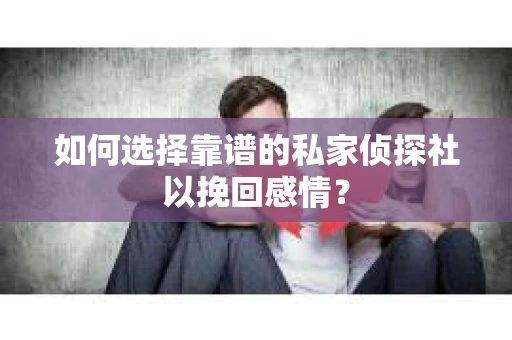 如何选择靠谱的私家侦探社以挽回感情？