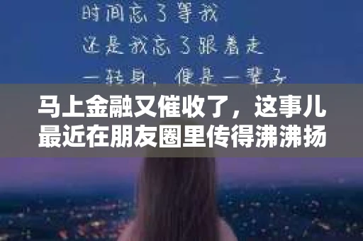 马上金融又催收了，这事儿最近在朋友圈里传得沸沸扬扬。说实话，我也有点好奇，这马上金融到底是怎么回事？催收又是怎么一回事？今天，我就来跟大家聊聊这个话题。