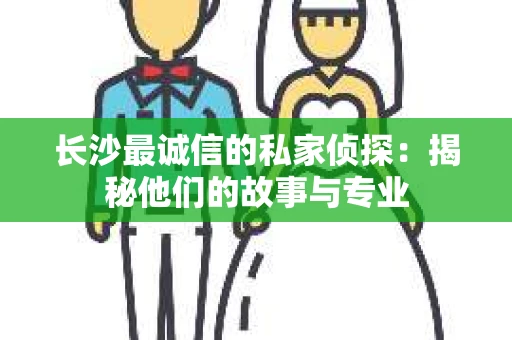 长沙最诚信的私家侦探：揭秘他们的故事与专业