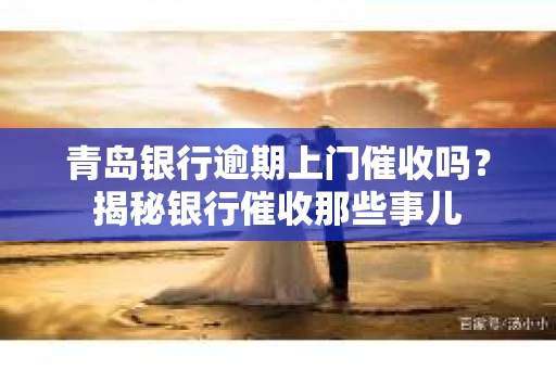 青岛银行逾期上门催收吗？揭秘银行催收那些事儿