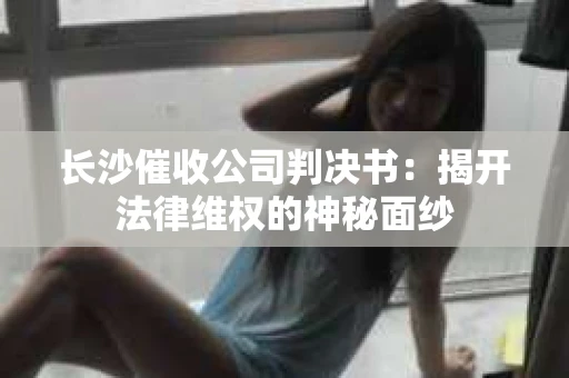 长沙催收公司判决书：揭开法律维权的神秘面纱