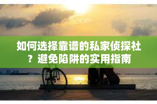 如何选择靠谱的私家侦探社？避免陷阱的实用指南