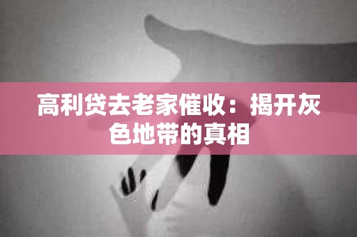 高利贷去老家催收：揭开灰色地带的真相