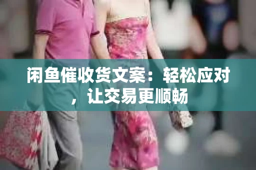 闲鱼催收货文案：轻松应对，让交易更顺畅