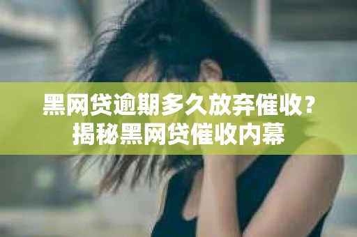黑网贷逾期多久放弃催收？揭秘黑网贷催收内幕