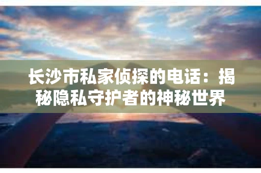 长沙市私家侦探的电话：揭秘隐私守护者的神秘世界