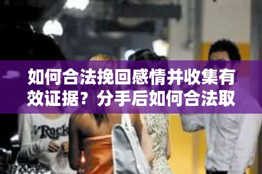 如何合法挽回感情并收集有效证据？分手后如何合法取证