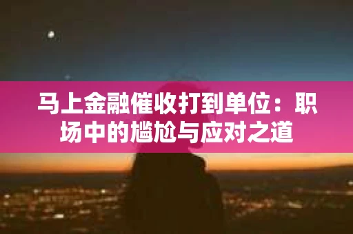 马上金融催收打到单位：职场中的尴尬与应对之道