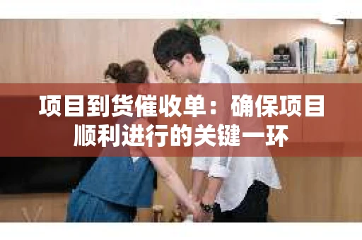 项目到货催收单：确保项目顺利进行的关键一环