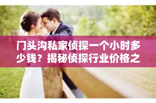 门头沟私家侦探一个小时多少钱？揭秘侦探行业价格之谜