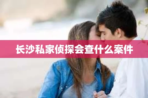 长沙私家侦探会查什么案件