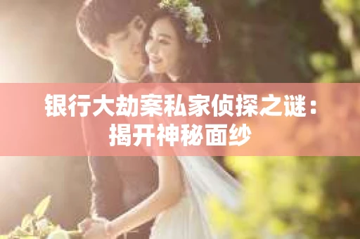 银行大劫案私家侦探之谜：揭开神秘面纱