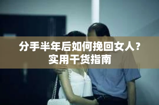 分手半年后如何挽回女人？实用干货指南