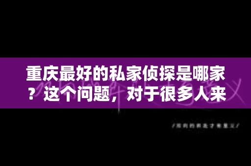 重庆最好的私家侦探是哪家？这个问题，对于很多人来说，可能是一个出于无奈的选择。在这个快节奏的社会，有些人可能因为婚姻、家庭、工作等原因，需要寻求私家侦探的帮助。那么，在重庆，哪家私家侦探是众人眼中的佼佼者呢？今天，我就来和大家聊聊这个话题。