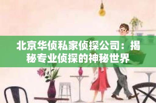 北京华侦私家侦探公司：揭秘专业侦探的神秘世界