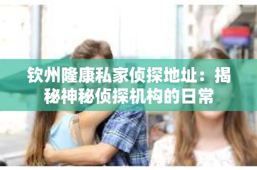 钦州隆康私家侦探地址：揭秘神秘侦探机构的日常