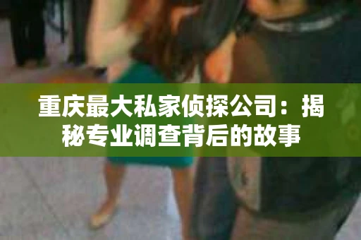 重庆最大私家侦探公司：揭秘专业调查背后的故事