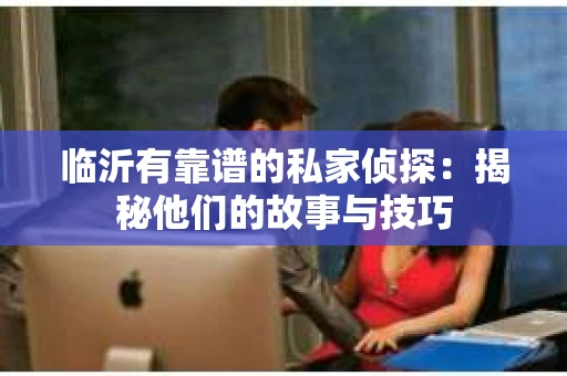 临沂有靠谱的私家侦探：揭秘他们的故事与技巧