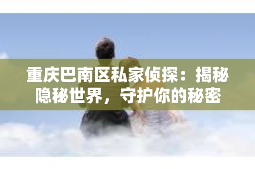 重庆巴南区私家侦探：揭秘隐秘世界，守护你的秘密