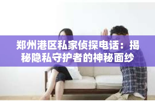 郑州港区私家侦探电话：揭秘隐私守护者的神秘面纱