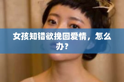 女孩知错欲挽回爱情，怎么办？