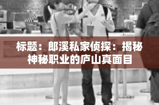 标题：郎溪私家侦探：揭秘神秘职业的庐山真面目