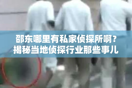 邵东哪里有私家侦探所啊？揭秘当地侦探行业那些事儿