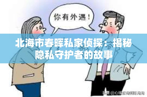 北海市春晖私家侦探：揭秘隐私守护者的故事