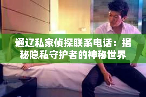通辽私家侦探联系电话：揭秘隐私守护者的神秘世界