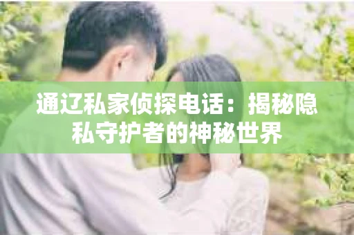 通辽私家侦探电话：揭秘隐私守护者的神秘世界